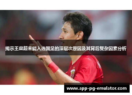 揭示王燊超未能入选国足的深层次原因及其背后复杂因素分析