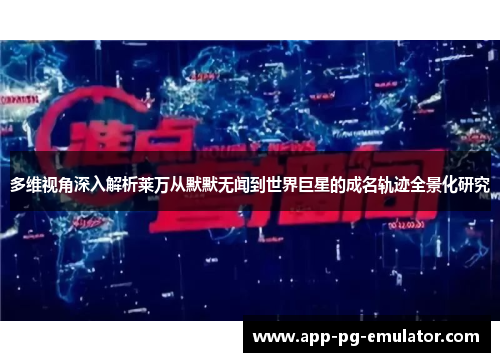 多维视角深入解析莱万从默默无闻到世界巨星的成名轨迹全景化研究