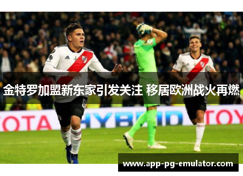 金特罗加盟新东家引发关注 移居欧洲战火再燃