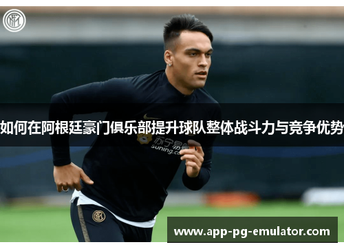 如何在阿根廷豪门俱乐部提升球队整体战斗力与竞争优势