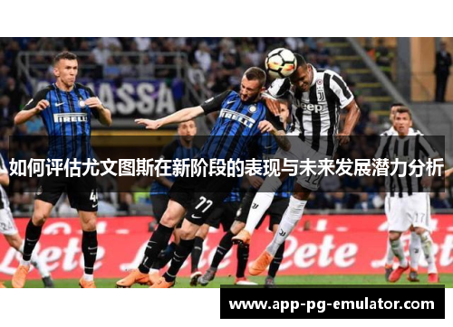 如何评估尤文图斯在新阶段的表现与未来发展潜力分析