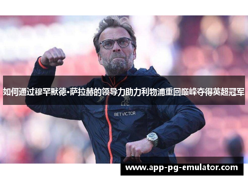 如何通过穆罕默德·萨拉赫的领导力助力利物浦重回巅峰夺得英超冠军