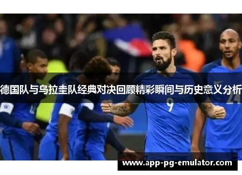 德国队与乌拉圭队经典对决回顾精彩瞬间与历史意义分析