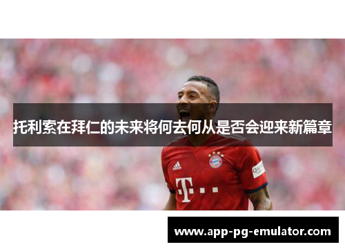 托利索在拜仁的未来将何去何从是否会迎来新篇章