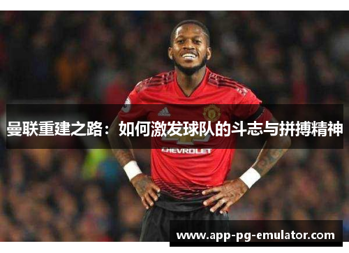 曼联重建之路：如何激发球队的斗志与拼搏精神
