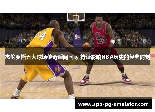 杰伦罗斯五大球场传奇瞬间回顾 持续影响NBA历史的经典时刻