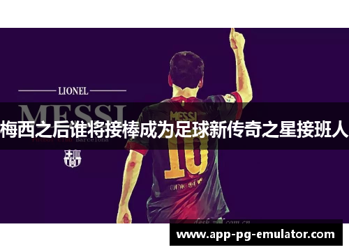 梅西之后谁将接棒成为足球新传奇之星接班人