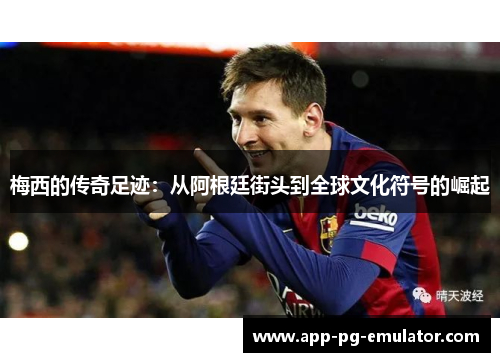 梅西的传奇足迹：从阿根廷街头到全球文化符号的崛起