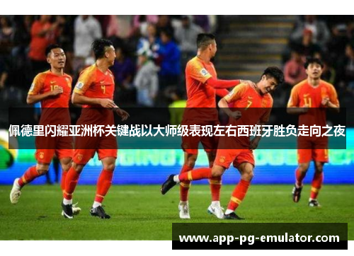 佩德里闪耀亚洲杯关键战以大师级表现左右西班牙胜负走向之夜