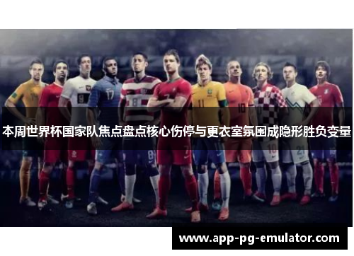 本周世界杯国家队焦点盘点核心伤停与更衣室氛围成隐形胜负变量
