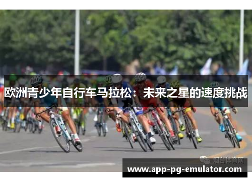 欧洲青少年自行车马拉松：未来之星的速度挑战