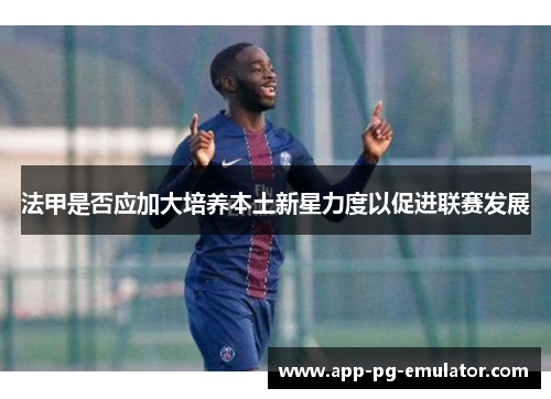 法甲是否应加大培养本土新星力度以促进联赛发展