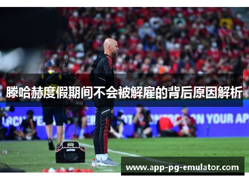 滕哈赫度假期间不会被解雇的背后原因解析