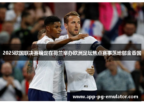 2025欧国联决赛确定在荷兰举办欧洲足坛焦点赛事落地郁金香国