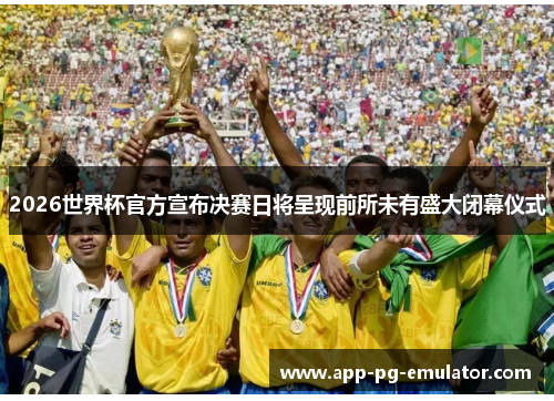 2026世界杯官方宣布决赛日将呈现前所未有盛大闭幕仪式