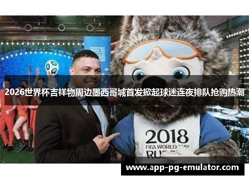 2026世界杯吉祥物周边墨西哥城首发掀起球迷连夜排队抢购热潮