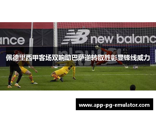 佩德里西甲客场双响助巴萨逆转取胜彰显锋线威力