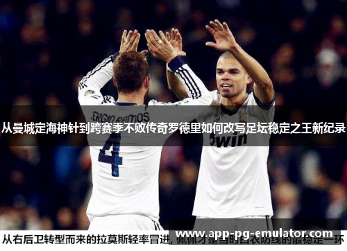 从曼城定海神针到跨赛季不败传奇罗德里如何改写足坛稳定之王新纪录
