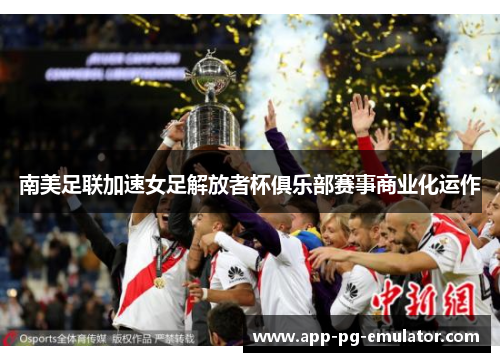 南美足联加速女足解放者杯俱乐部赛事商业化运作