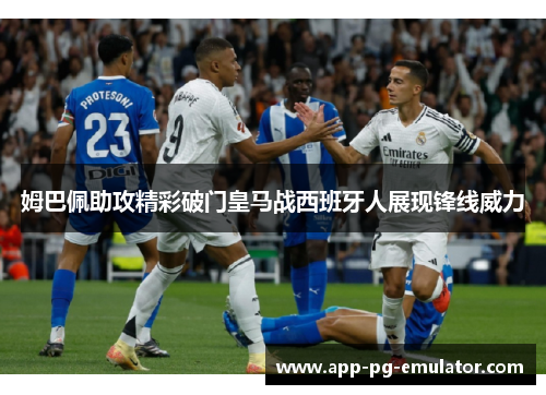 姆巴佩助攻精彩破门皇马战西班牙人展现锋线威力 姆巴佩助攻精彩破门皇马战西班牙人展现锋线威力