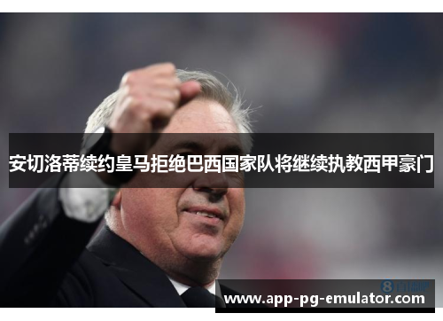 安切洛蒂续约皇马拒绝巴西国家队将继续执教西甲豪门 安切洛蒂续约皇马拒绝巴西国家队将继续执教西甲豪门