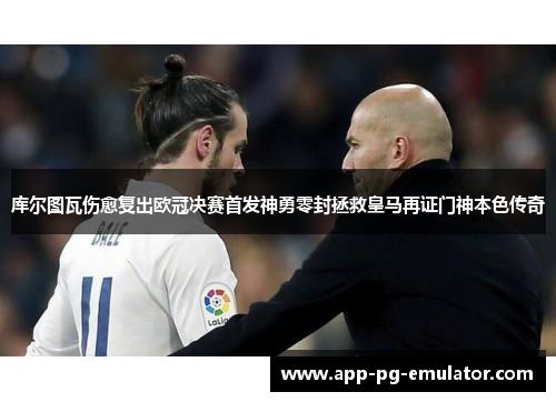 库尔图瓦伤愈复出欧冠决赛首发神勇零封拯救皇马再证门神本色传奇