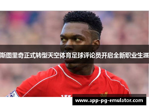 斯图里奇正式转型天空体育足球评论员开启全新职业生涯
