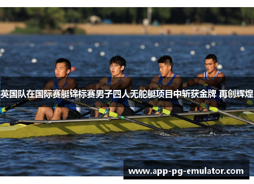 英国队在国际赛艇锦标赛男子四人无舵艇项目中斩获金牌 再创辉煌