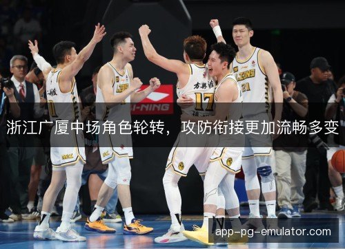浙江广厦中场角色轮转,攻防衔接更加流畅多变 浙江广厦中场角色轮转,攻防衔接更加流畅多变
