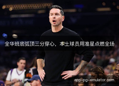 全华班底弧顶三分穿心,本土球员用准星点燃全场 全华班底弧顶三分穿心,本土球员用准星点燃全场