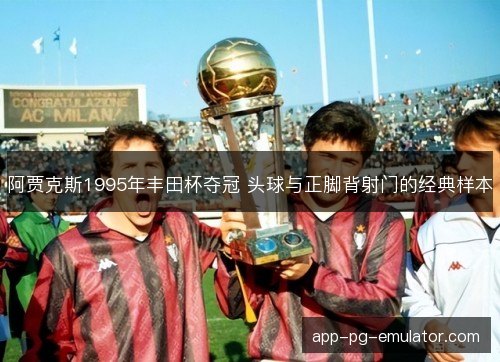 阿贾克斯1995年丰田杯夺冠 头球与正脚背射门的经典样本 阿贾克斯1995年丰田杯夺冠 头球与正脚背射门的经典样本